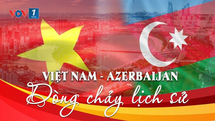 Quan hệ Việt Nam - Azerbaijan dòng chảy lịch sử