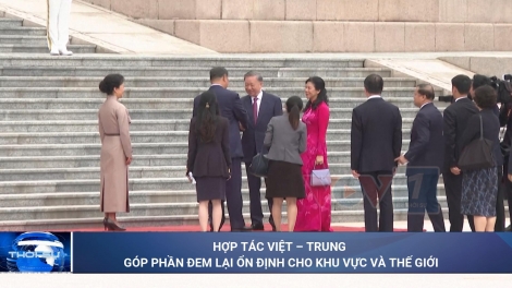 Hợp tác Việt – Trung góp phần đem lại ổn định cho khu vực và thế giới