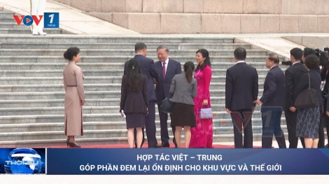 Hợp tác Việt – Trung góp phần đem lại ổn định cho khu vực và thế giới